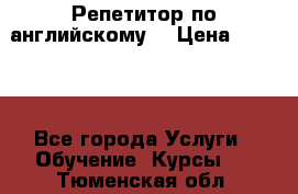 Репетитор по английскому  › Цена ­ 1 000 - Все города Услуги » Обучение. Курсы   . Тюменская обл.